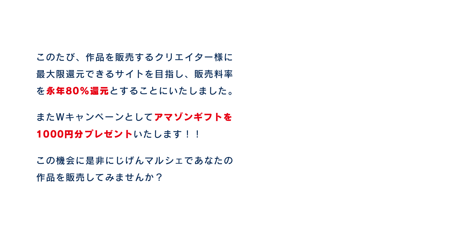 このたび、作品を販売するクリエイター様に最大限還元できるサイトを目指し、販売料率を永年80%還元とすることにいたしました。またWキャンペーンとしてアマゾンギフトを1000円分プレゼントいたします！！この機会に是非にじげんマルシェであなたの作品を販売してみませんか？